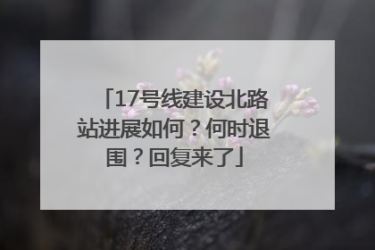 17号线建设北路站进展如何？何时退围？回复来了