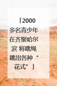 2000多名青少年在齐聚哈尔滨 将跳绳跳出各种“花式”