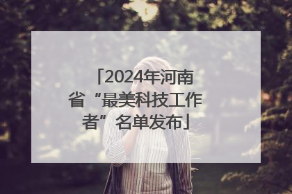 2024年河南省“最美科技工作者”名单发布