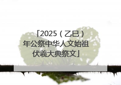 2025（乙巳）年公祭中华人文始祖伏羲大典祭文