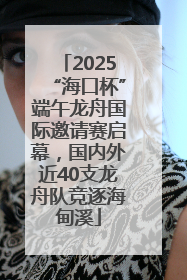 2025“海口杯”端午龙舟国际邀请赛启幕，国内外近40支龙舟队竞逐海甸溪