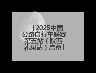 2025中国公路自行车联赛第五站（陕西·礼泉站）启幕