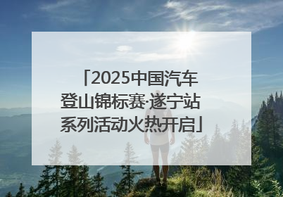 2025中国汽车登山锦标赛·遂宁站系列活动火热开启
