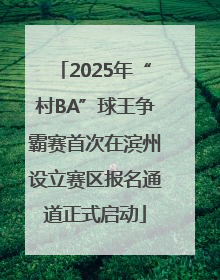 2025年“村BA”球王争霸赛首次在滨州设立赛区报名通道正式启动