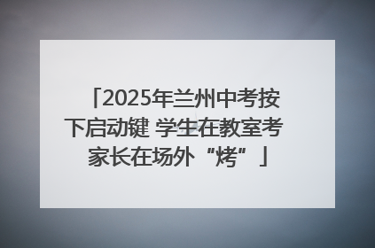 2025年兰州中考按下启动键 学生在教室考 家长在场外“烤”