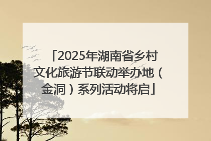 2025年湖南省乡村文化旅游节联动举办地（金洞）系列活动将启