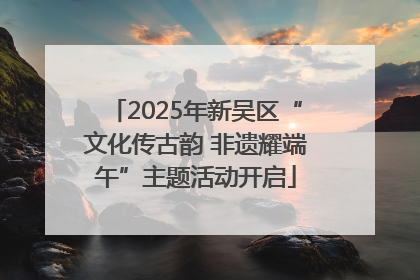 2025年新吴区“文化传古韵 非遗耀端午”主题活动开启