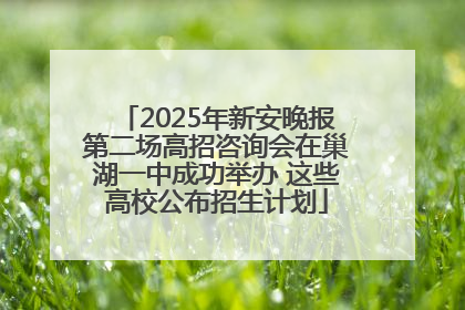2025年新安晚报第二场高招咨询会在巢湖一中成功举办 这些高校公布招生计划