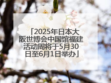 2025年日本大阪世博会中国馆福建活动周将于5月30日至6月1日举办
