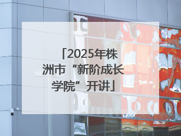 2025年株洲市“新阶成长学院”开讲