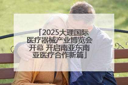 2025大理国际医疗器械产业博览会开幕 开启南亚东南亚医疗合作新篇