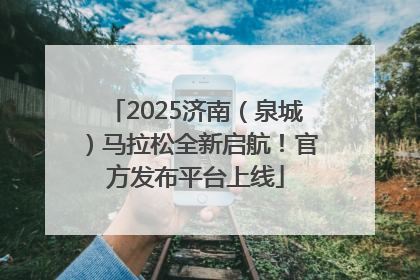 2025济南（泉城）马拉松全新启航！官方发布平台上线