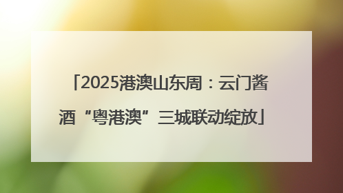 2025港澳山东周：云门酱酒“粤港澳”三城联动绽放