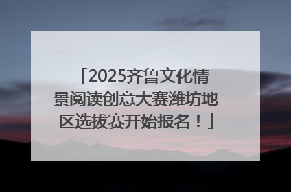 2025齐鲁文化情景阅读创意大赛潍坊地区选拔赛开始报名！