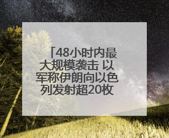 48小时内最大规模袭击 以军称伊朗向以色列发射超20枚导弹