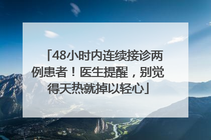48小时内连续接诊两例患者！医生提醒，别觉得天热就掉以轻心