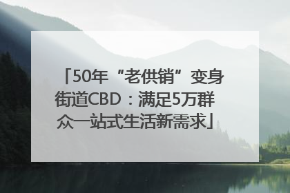50年“老供销”变身街道CBD：满足5万群众一站式生活新需求