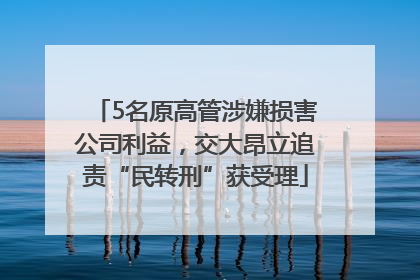 5名原高管涉嫌损害公司利益，交大昂立追责“民转刑”获受理