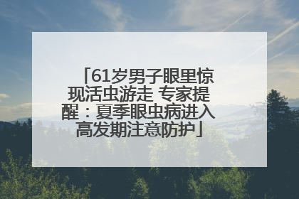 61岁男子眼里惊现活虫游走 专家提醒：夏季眼虫病进入高发期注意防护