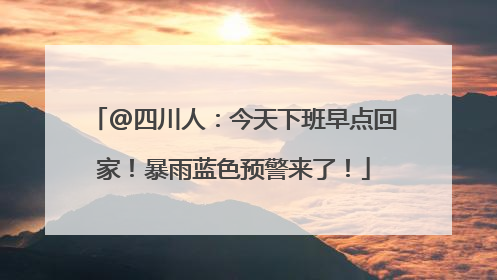 @四川人：今天下班早点回家！暴雨蓝色预警来了！