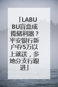 LABUBU盲盒成揽储利器？平安银行新户存5万以上就送，多地分支行跟进