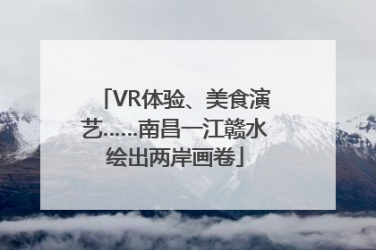 VR体验、美食演艺……南昌一江赣水绘出两岸画卷